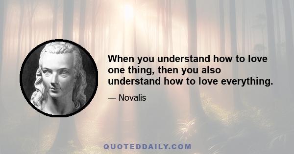 When you understand how to love one thing, then you also understand how to love everything.