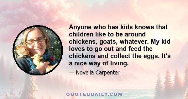 Anyone who has kids knows that children like to be around chickens, goats, whatever. My kid loves to go out and feed the chickens and collect the eggs. It's a nice way of living.