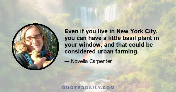 Even if you live in New York City, you can have a little basil plant in your window, and that could be considered urban farming.