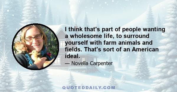 I think that's part of people wanting a wholesome life, to surround yourself with farm animals and fields. That's sort of an American ideal.