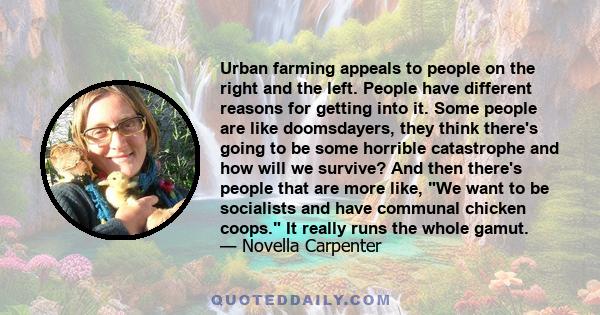 Urban farming appeals to people on the right and the left. People have different reasons for getting into it. Some people are like doomsdayers, they think there's going to be some horrible catastrophe and how will we