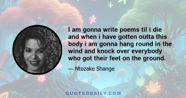 I am gonna write poems til i die and when i have gotten outta this body i am gonna hang round in the wind and knock over everybody who got their feet on the ground.