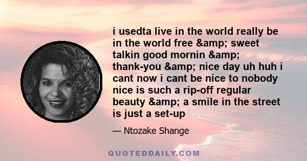 i usedta live in the world really be in the world free & sweet talkin good mornin & thank-you & nice day uh huh i cant now i cant be nice to nobody nice is such a rip-off regular beauty & a smile in the