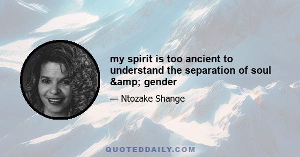 my spirit is too ancient to understand the separation of soul & gender