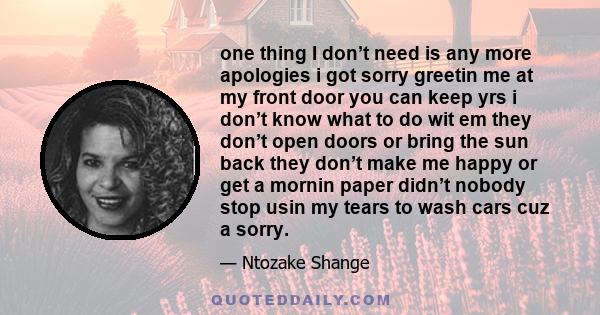 one thing I don’t need is any more apologies i got sorry greetin me at my front door you can keep yrs i don’t know what to do wit em they don’t open doors or bring the sun back they don’t make me happy or get a mornin