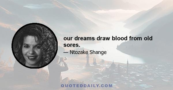 our dreams draw blood from old sores.