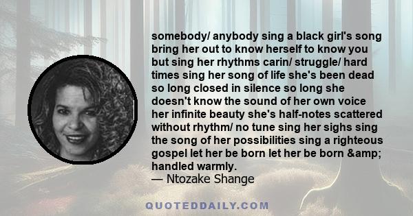 somebody/ anybody sing a black girl's song bring her out to know herself to know you but sing her rhythms carin/ struggle/ hard times sing her song of life she's been dead so long closed in silence so long she doesn't