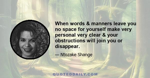 When words & manners leave you no space for yourself make very personal very clear & your obstructions will join you or disappear.