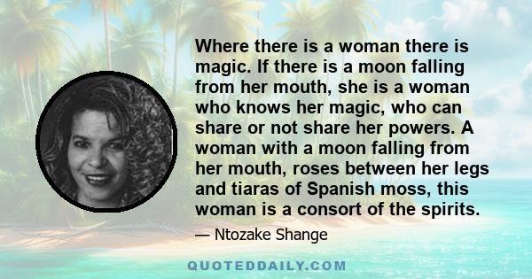 Where there is a woman there is magic. If there is a moon falling from her mouth, she is a woman who knows her magic, who can share or not share her powers. A woman with a moon falling from her mouth, roses between her