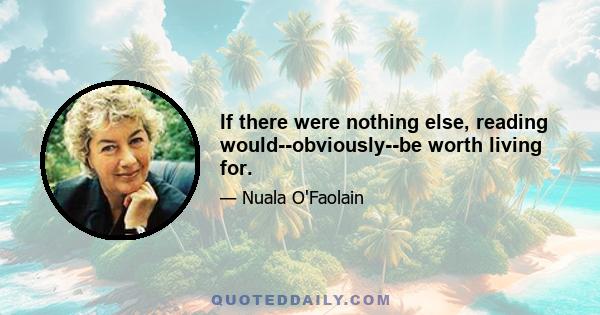 If there were nothing else, reading would--obviously--be worth living for.