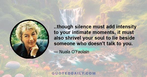 ..though silence must add intensity to your intimate moments, it must also shrivel your soul to lie beside someone who doesn't talk to you.