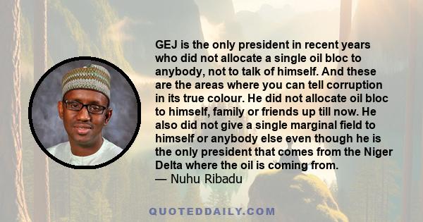 GEJ is the only president in recent years who did not allocate a single oil bloc to anybody, not to talk of himself. And these are the areas where you can tell corruption in its true colour. He did not allocate oil bloc 