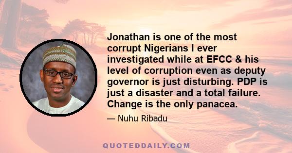 Jonathan is one of the most corrupt Nigerians I ever investigated while at EFCC & his level of corruption even as deputy governor is just disturbing. PDP is just a disaster and a total failure. Change is the only