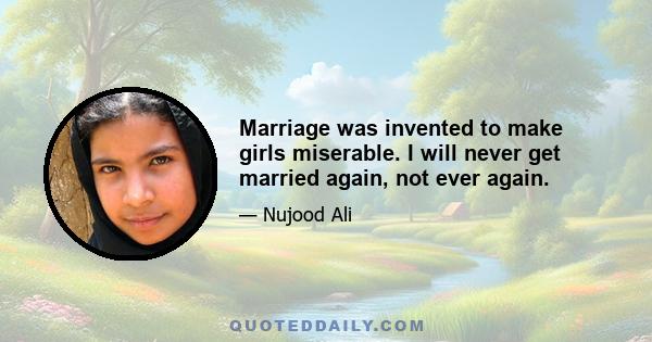 Marriage was invented to make girls miserable. I will never get married again, not ever again.