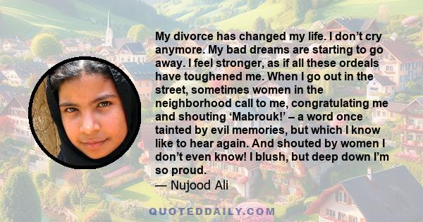 My divorce has changed my life. I don’t cry anymore. My bad dreams are starting to go away. I feel stronger, as if all these ordeals have toughened me. When I go out in the street, sometimes women in the neighborhood