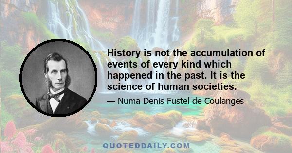 History is not the accumulation of events of every kind which happened in the past. It is the science of human societies.