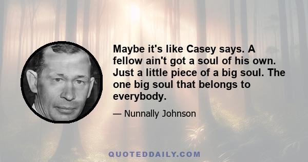 Maybe it's like Casey says. A fellow ain't got a soul of his own. Just a little piece of a big soul. The one big soul that belongs to everybody.