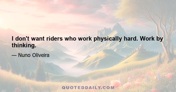 I don't want riders who work physically hard. Work by thinking.