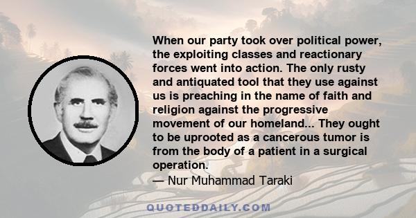 When our party took over political power, the exploiting classes and reactionary forces went into action. The only rusty and antiquated tool that they use against us is preaching in the name of faith and religion