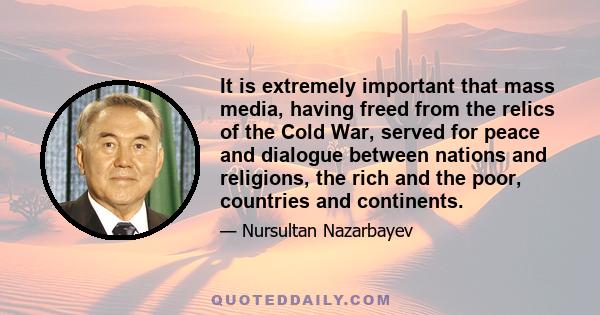 It is extremely important that mass media, having freed from the relics of the Cold War, served for peace and dialogue between nations and religions, the rich and the poor, countries and continents.