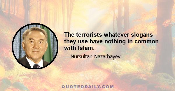 The terrorists whatever slogans they use have nothing in common with Islam.