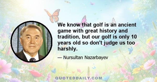 We know that golf is an ancient game with great history and tradition, but our golf is only 10 years old so don't judge us too harshly.