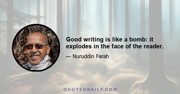 Good writing is like a bomb: it explodes in the face of the reader.