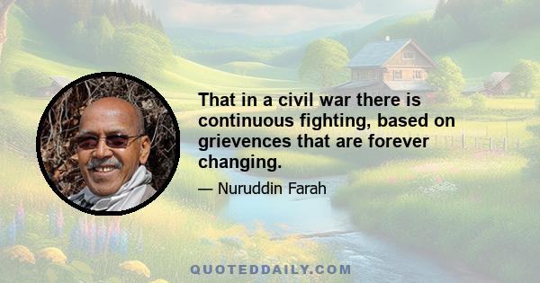 That in a civil war there is continuous fighting, based on grievences that are forever changing.