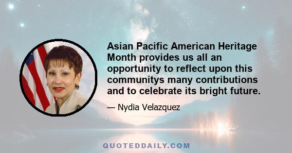 Asian Pacific American Heritage Month provides us all an opportunity to reflect upon this communitys many contributions and to celebrate its bright future.