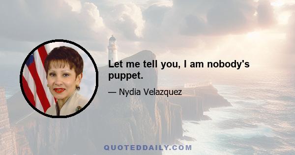 Let me tell you, I am nobody's puppet.