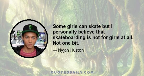 Some girls can skate but I personally believe that skateboarding is not for girls at all. Not one bit.