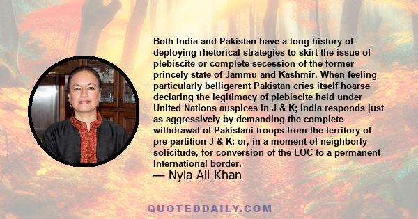 Both India and Pakistan have a long history of deploying rhetorical strategies to skirt the issue of plebiscite or complete secession of the former princely state of Jammu and Kashmir. When feeling particularly