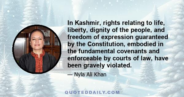 In Kashmir, rights relating to life, liberty, dignity of the people, and freedom of expression guaranteed by the Constitution, embodied in the fundamental covenants and enforceable by courts of law, have been gravely