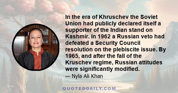 In the era of Khruschev the Soviet Union had publicly declared itself a supporter of the Indian stand on Kashmir. In 1962 a Russian veto had defeated a Security Council resolution on the plebiscite issue. By 1965, and