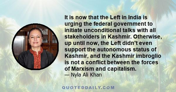 It is now that the Left in India is urging the federal government to initiate unconditional talks with all stakeholders in Kashmir. Otherwise, up until now, the Left didn't even support the autonomous status of Kashmir, 