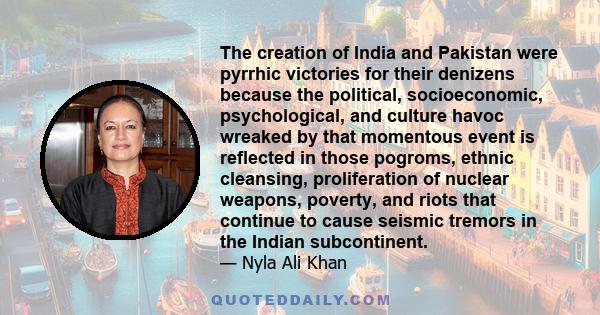 The creation of India and Pakistan were pyrrhic victories for their denizens because the political, socioeconomic, psychological, and culture havoc wreaked by that momentous event is reflected in those pogroms, ethnic