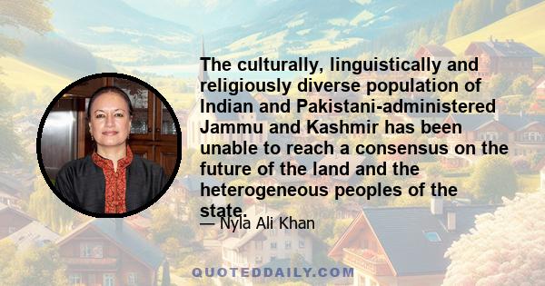 The culturally, linguistically and religiously diverse population of Indian and Pakistani-administered Jammu and Kashmir has been unable to reach a consensus on the future of the land and the heterogeneous peoples of