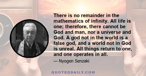 There is no remainder in the mathematics of infinity. All life is one; therefore, there cannot be God and man, nor a universe and God. A god not in the world is a false god, and a world not in God is unreal. All things