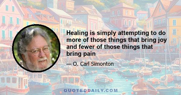 Healing is simply attempting to do more of those things that bring joy and fewer of those things that bring pain