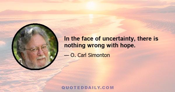 In the face of uncertainty, there is nothing wrong with hope.