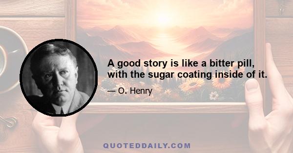 A good story is like a bitter pill, with the sugar coating inside of it.