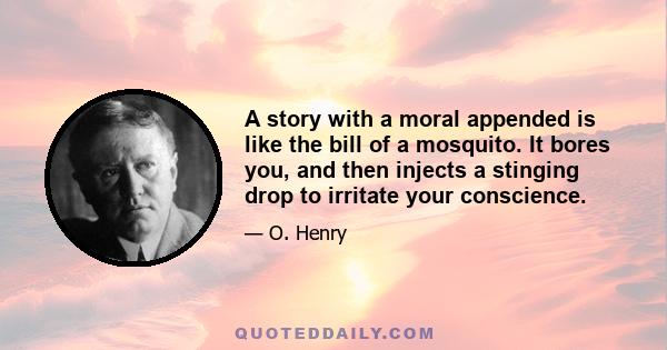 A story with a moral appended is like the bill of a mosquito. It bores you, and then injects a stinging drop to irritate your conscience.