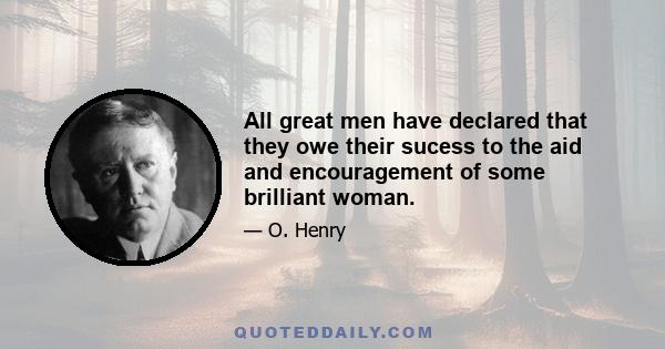 All great men have declared that they owe their sucess to the aid and encouragement of some brilliant woman.