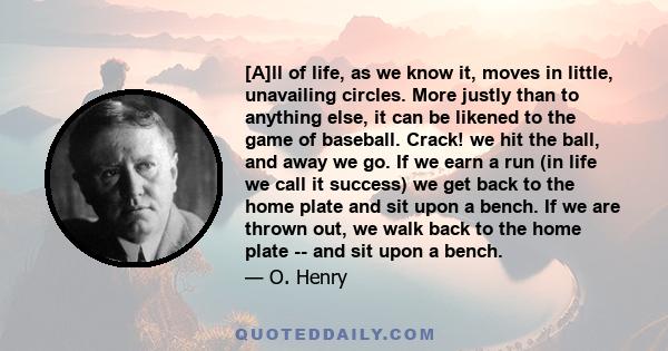 [A]ll of life, as we know it, moves in little, unavailing circles. More justly than to anything else, it can be likened to the game of baseball. Crack! we hit the ball, and away we go. If we earn a run (in life we call