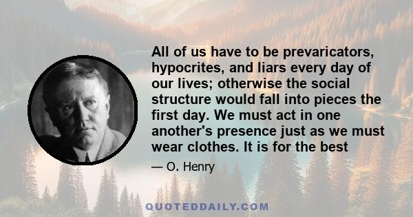 All of us have to be prevaricators, hypocrites, and liars every day of our lives; otherwise the social structure would fall into pieces the first day. We must act in one another's presence just as we must wear clothes.