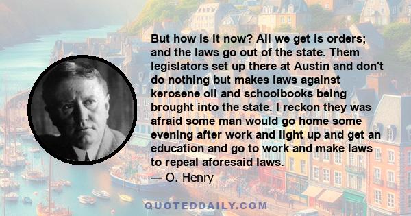 But how is it now? All we get is orders; and the laws go out of the state. Them legislators set up there at Austin and don't do nothing but makes laws against kerosene oil and schoolbooks being brought into the state. I 