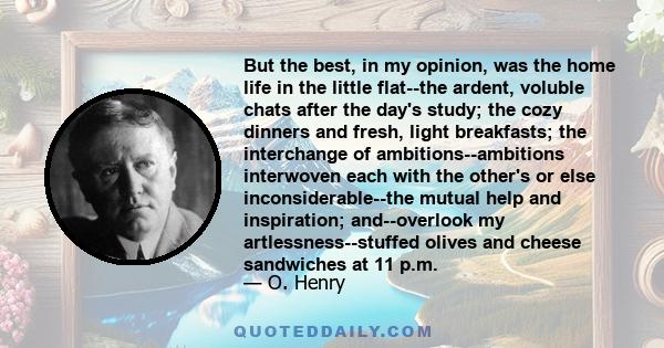 But the best, in my opinion, was the home life in the little flat--the ardent, voluble chats after the day's study; the cozy dinners and fresh, light breakfasts; the interchange of ambitions--ambitions interwoven each