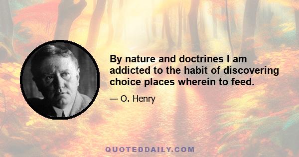 By nature and doctrines I am addicted to the habit of discovering choice places wherein to feed.