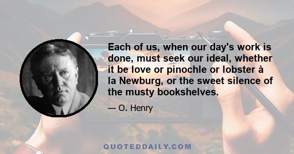 Each of us, when our day's work is done, must seek our ideal, whether it be love or pinochle or lobster à la Newburg, or the sweet silence of the musty bookshelves.