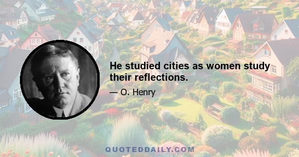 He studied cities as women study their reflections.